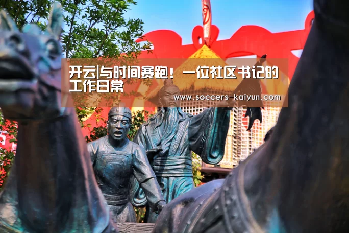开云|与时间赛跑!一位社区书记的工作日常(图2) Kaiyun官网入口 - 首页通道