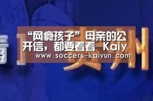“网瘾孩子”母亲的公开信,都要看看-Kaiyun官网入口 - 首页通道(图1) Kaiyun官网入口 - 首页通道