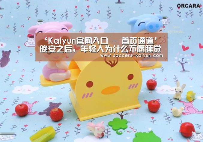 ‘Kaiyun官网入口 - 首页通道’晚安之后,年轻人为什么不愿睡觉(图1) 开云