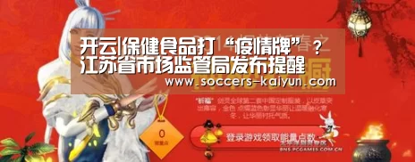 开云|保健食品打“疫情牌”?江苏省市场监管局发布提醒(图3) 开云