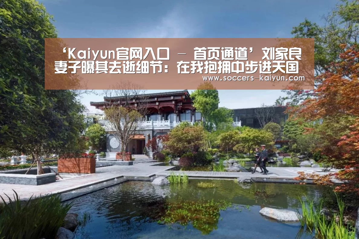 ‘Kaiyun官网入口 - 首页通道’刘家良妻子曝其去逝细节:在我抱拥中步进天国(图2) 开云