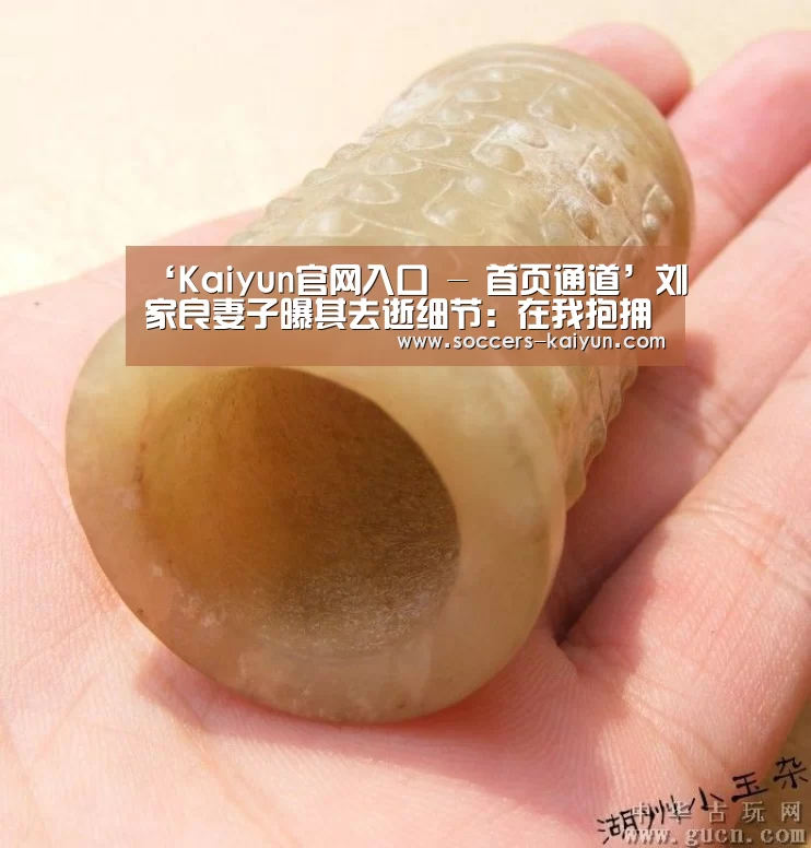 ‘Kaiyun官网入口 - 首页通道’刘家良妻子曝其去逝细节:在我抱拥中步进天国(图3) 开云