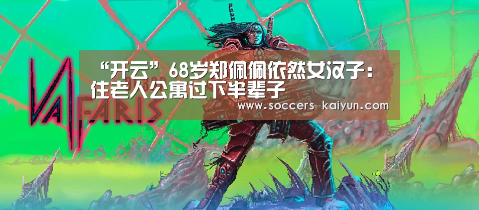 “开云”68岁郑佩佩依然女汉子:住老人公寓过下半辈子(图2) Kaiyun官网入口 - 首页通道