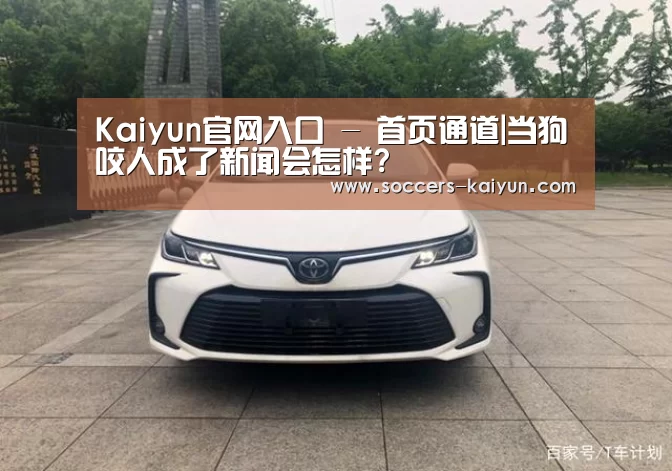 Kaiyun官网入口 - 首页通道|当狗咬人成了新闻会怎样?(图2) 开云