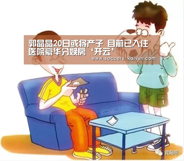 郭晶晶20日或将产子 目前已入住医院豪华分娩房‘开云’(图3) 开云