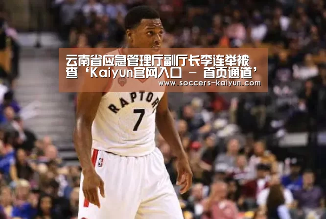 云南省应急管理厅副厅长李连举被查‘Kaiyun官网入口 - 首页通道’(图1) 开云