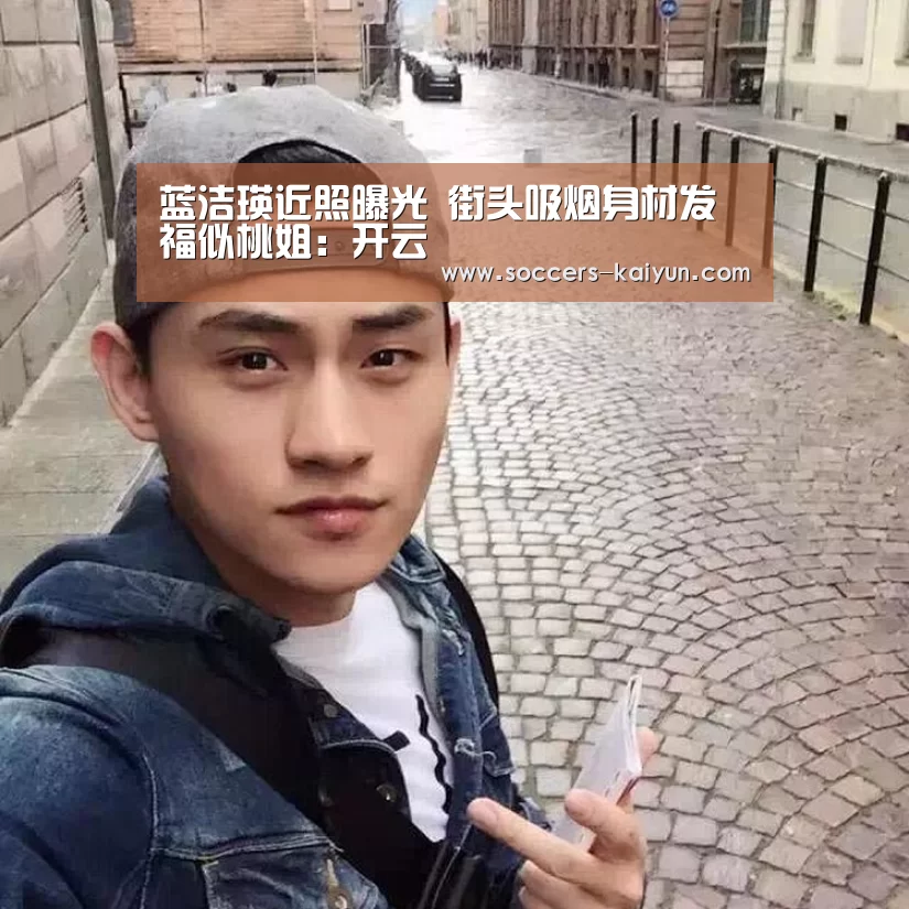 蓝洁瑛近照曝光 街头吸烟身材发福似桃姐:开云(图1) 开云