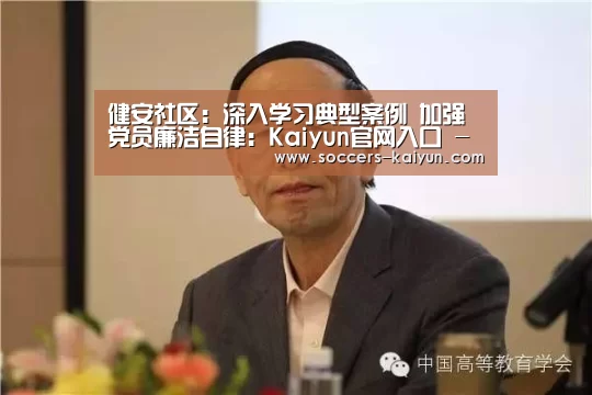 健安社区:深入学习典型案例 加强党员廉洁自律:Kaiyun官网入口 - 首页通道(图1) Kaiyun官网入口 - 首页通道