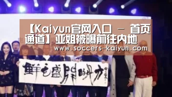 【Kaiyun官网入口 - 首页通道】亚姐被曝前往内地陪客 惨被灌醉(图1) 开云