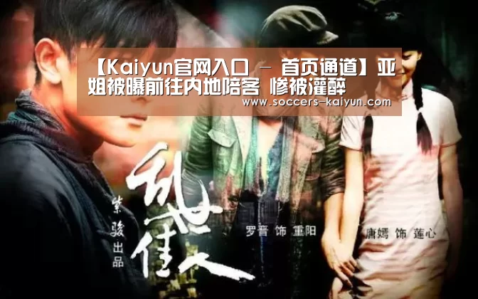 【Kaiyun官网入口 - 首页通道】亚姐被曝前往内地陪客 惨被灌醉(图4) Kaiyun官网入口 - 首页通道