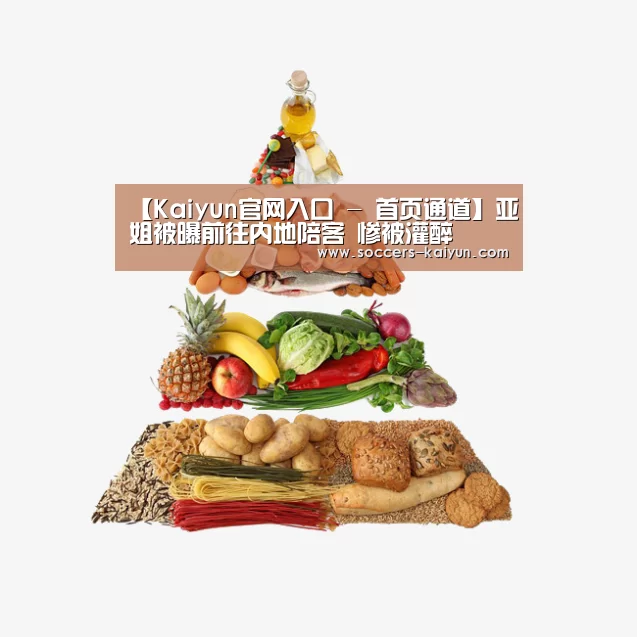 【Kaiyun官网入口 - 首页通道】亚姐被曝前往内地陪客 惨被灌醉(图3) 开云