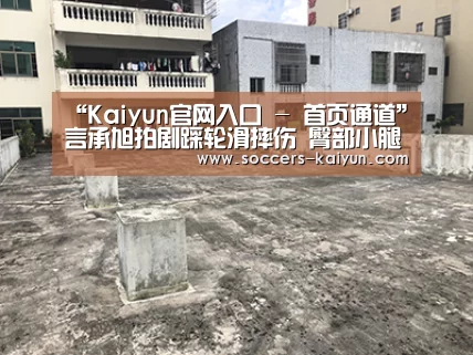 “Kaiyun官网入口 - 首页通道”言承旭拍剧踩轮滑摔伤 臀部小腿手臂等多处擦伤(图2) Kaiyun官网入口 - 首页通道