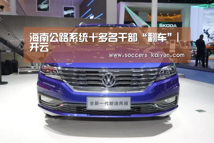 海南公路系统十多名干部“翻车”|开云(图1) 开云
