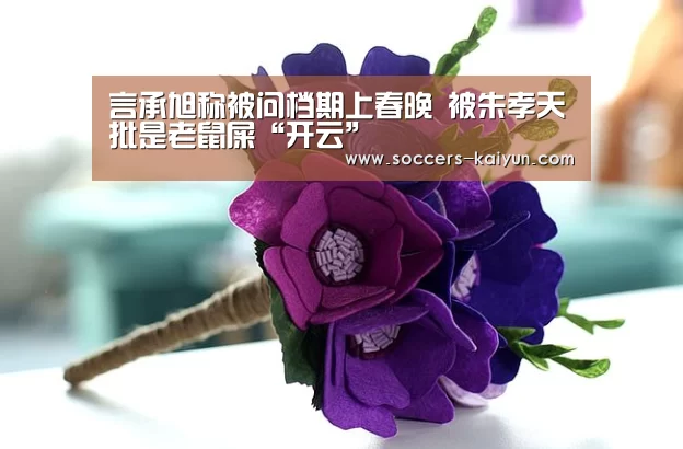 言承旭称被问档期上春晚 被朱孝天批是老鼠屎“开云”(图1) Kaiyun官网入口 - 首页通道