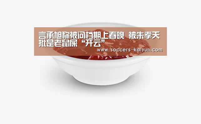 言承旭称被问档期上春晚 被朱孝天批是老鼠屎“开云”(图2) Kaiyun官网入口 - 首页通道
