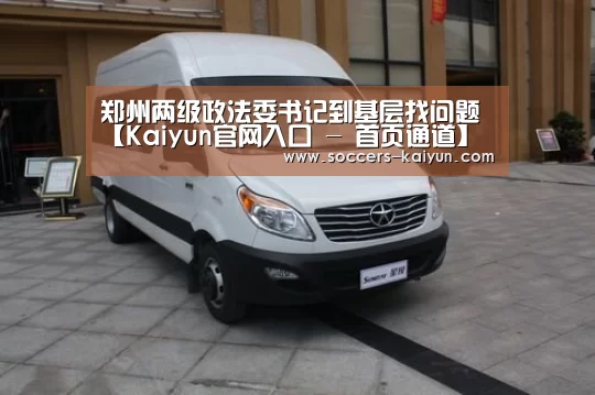 郑州两级政法委书记到基层找问题【Kaiyun官网入口 - 首页通道】(图1) 开云