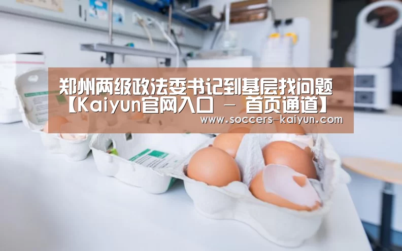 郑州两级政法委书记到基层找问题【Kaiyun官网入口 - 首页通道】(图3) 开云